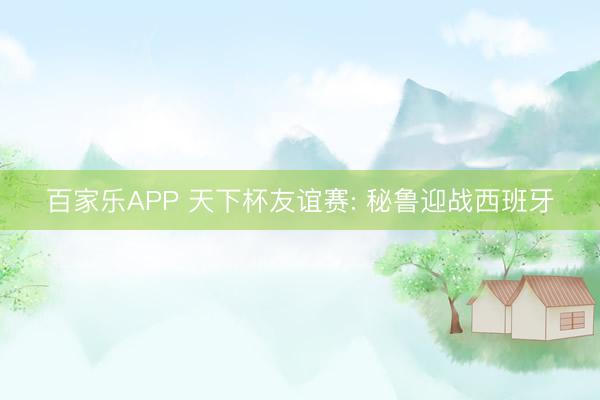 百家乐APP 天下杯友谊赛: 秘鲁迎战西班牙
