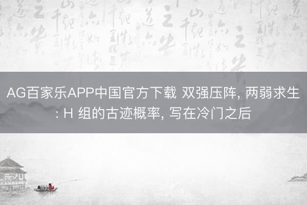 AG百家乐APP中国官方下载 双强压阵, 两弱求生: H 组的古迹概率, 写在冷门之后