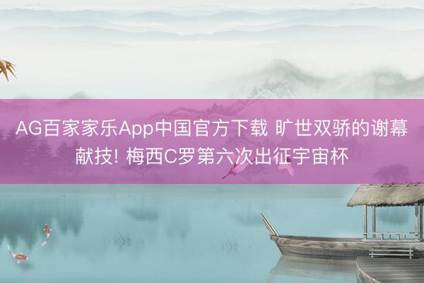 AG百家家乐App中国官方下载 旷世双骄的谢幕献技! 梅西C罗第六次出征宇宙杯