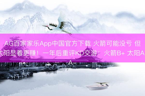 AG百家家乐App中国官方下载 火箭可能没亏 但太阳显着更赚!一年后重评KD交游:火箭B+ 太阳A-
