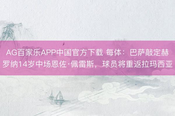 AG百家乐APP中国官方下载 每体:巴萨敲定赫罗纳14岁中场恩佐·佩雷斯,球员将重返拉玛西亚