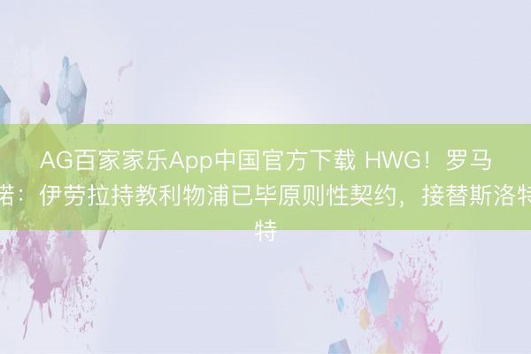 AG百家家乐App中国官方下载 HWG！罗马诺：伊劳拉持教利物浦已毕原则性契约，接替斯洛特