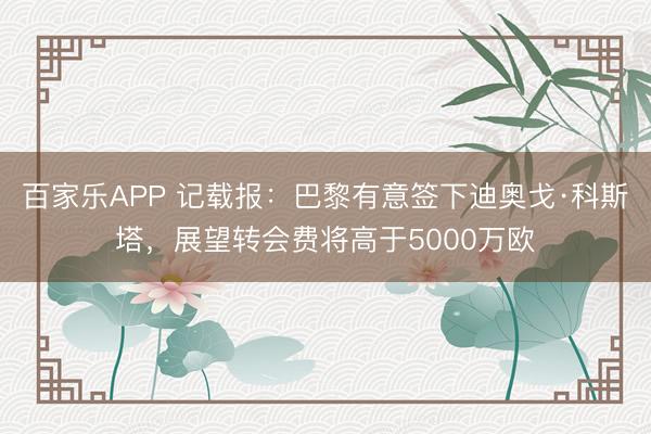 百家乐APP 记载报:巴黎有意签下迪奥戈·科斯塔,展望转会费将高于5000万欧