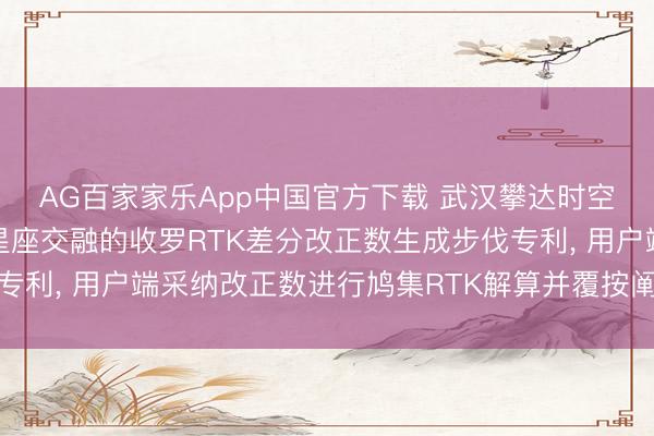 AG百家家乐App中国官方下载 武汉攀达时空肯求基于北斗与低轨星座交融的收罗RTK差分改正数生成步伐专利, 用户端采纳改正数进行鸠集RTK解算并覆按阐发拖沓度固定