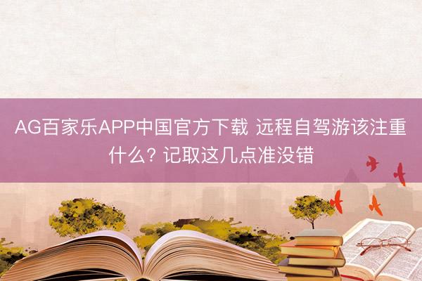 AG百家乐APP中国官方下载 远程自驾游该注重什么? 记取这几点准没错