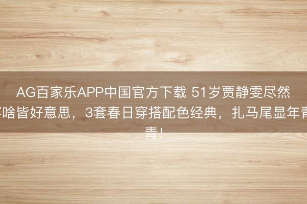 AG百家乐APP中国官方下载 51岁贾静雯尽然穿啥皆好意思,3套春日穿搭配色经典,扎马尾显年青!