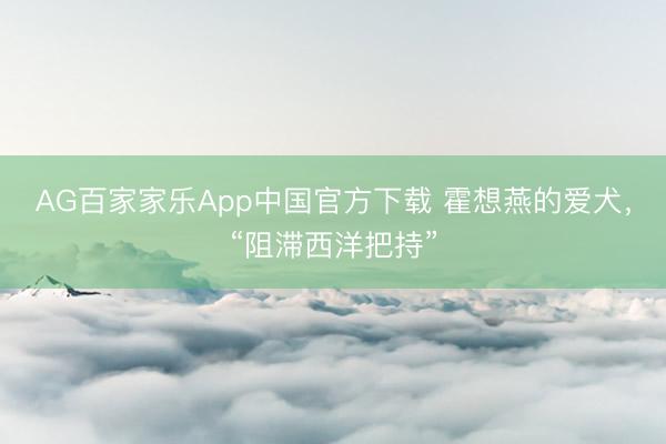 AG百家家乐App中国官方下载 霍想燕的爱犬，“阻滞西洋把持”