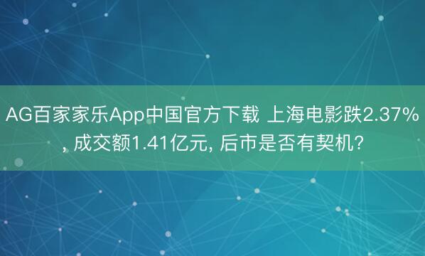 AG百家家乐App中国官方下载 上海电影跌2.37%, 成交额1.41亿元, 后市是否有契机?