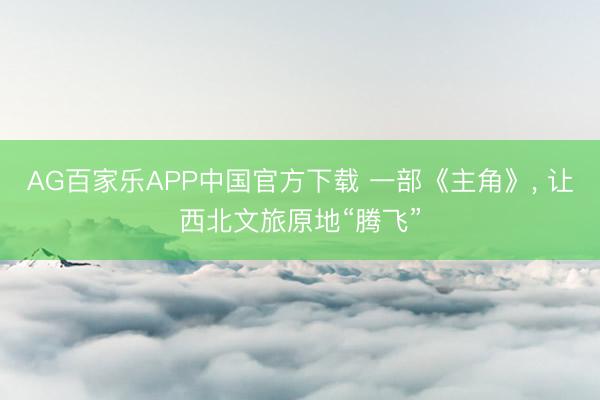 AG百家乐APP中国官方下载 一部《主角》, 让西北文旅原地“腾飞”