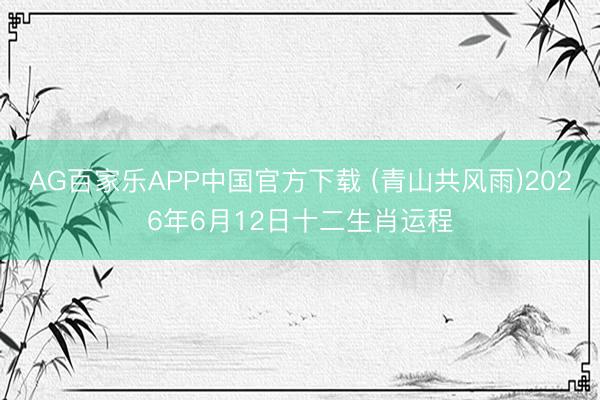 AG百家乐APP中国官方下载 (青山共风雨)2026年6月12日十二生肖运程