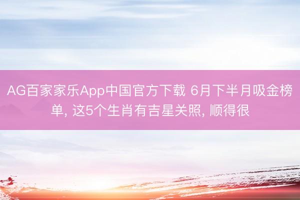 AG百家家乐App中国官方下载 6月下半月吸金榜单, 这5个生肖有吉星关照, 顺得很