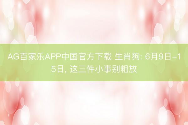 AG百家乐APP中国官方下载 生肖狗: 6月9日-15日, 这三件小事别粗放