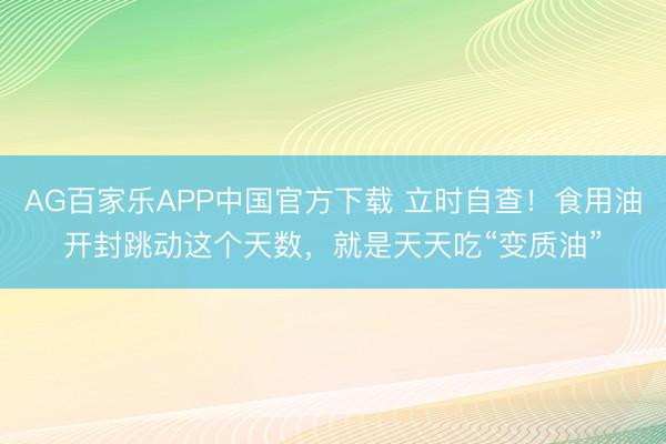 AG百家乐APP中国官方下载 立时自查!食用油开封跳动这个天数,就是天天吃“变质油”