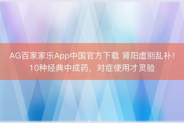 AG百家家乐App中国官方下载 肾阳虚别乱补!10种经典中成药,对症使用才灵验