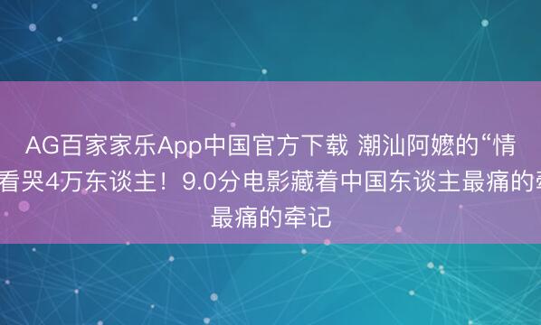 AG百家家乐App中国官方下载 潮汕阿嬷的“情书”看哭4万东谈主!9.0分电影藏着中国东谈主最痛的牵记