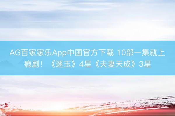 AG百家家乐App中国官方下载 10部一集就上瘾剧!《逐玉》4星《夫妻天成》3星