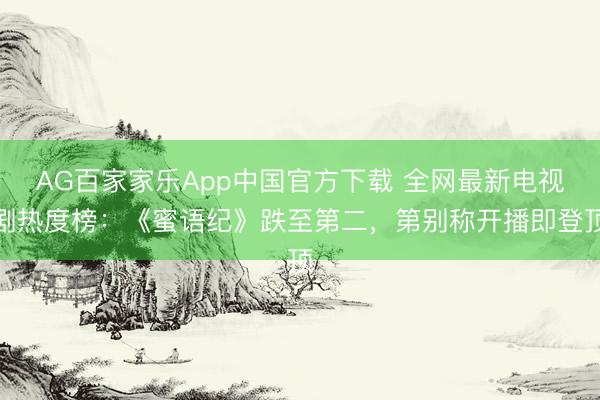 AG百家家乐App中国官方下载 全网最新电视剧热度榜:《蜜语纪》跌至第二,第别称开播即登顶