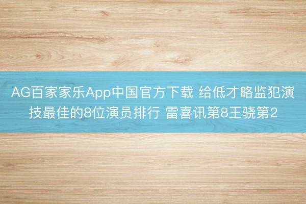 AG百家家乐App中国官方下载 给低才略监犯演技最佳的8位演员排行 雷喜讯第8王骁第2