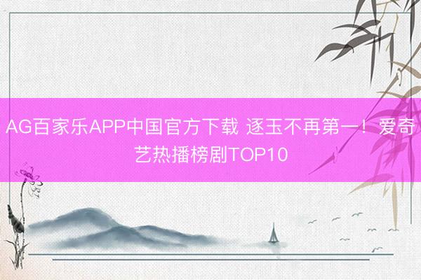AG百家乐APP中国官方下载 逐玉不再第一！爱奇艺热播榜剧TOP10