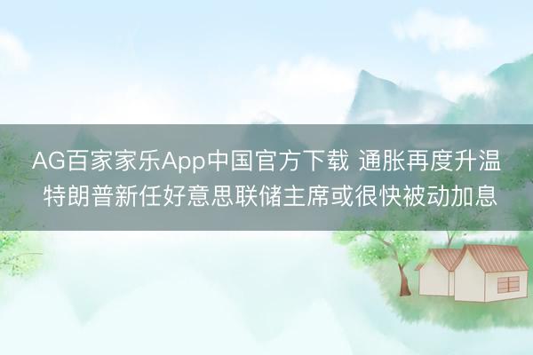 AG百家家乐App中国官方下载 通胀再度升温 特朗普新任好意思联储主席或很快被动加息