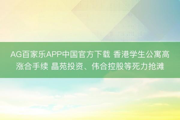 AG百家乐APP中国官方下载 香港学生公寓高涨合手续 晶苑投资、伟合控股等死力抢滩