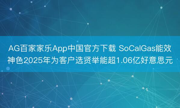 AG百家家乐App中国官方下载 SoCalGas能效神色2025年为客户选贤举能超1.06亿好意思元