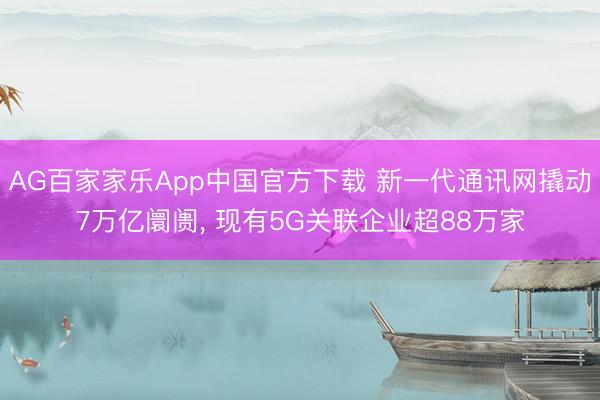 AG百家家乐App中国官方下载 新一代通讯网撬动7万亿阛阓, 现有5G关联企业超88万家