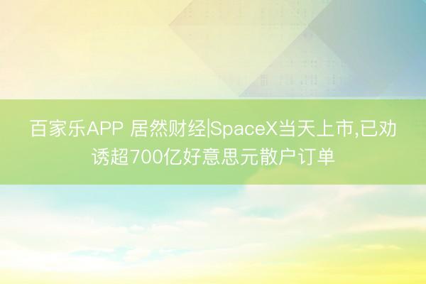 百家乐APP 居然财经|SpaceX当天上市,已劝诱超700亿好意思元散户订单