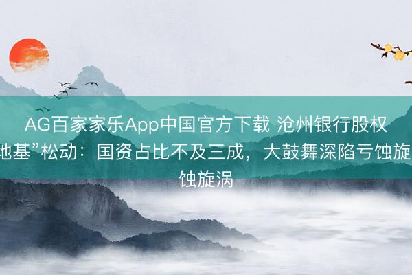 AG百家家乐App中国官方下载 沧州银行股权“地基”松动：国资占比不及三成，大鼓舞深陷亏蚀旋涡