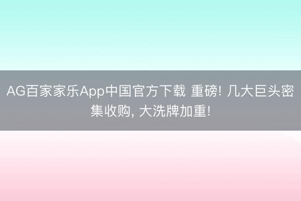 AG百家家乐App中国官方下载 重磅! 几大巨头密集收购, 大洗牌加重!