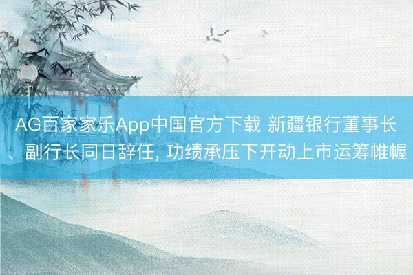 AG百家家乐App中国官方下载 新疆银行董事长、副行长同日辞任, 功绩承压下开动上市运筹帷幄