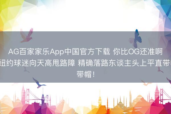 AG百家家乐App中国官方下载 你比OG还准啊！纽约球迷向天高甩路障 精确落路东谈主头上平直带帽！