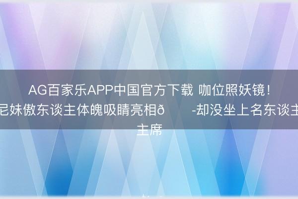 AG百家乐APP中国官方下载 咖位照妖镜！悉尼妹傲东谈主体魄吸睛亮相😭却没坐上名东谈主席