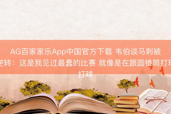 AG百家家乐App中国官方下载 韦伯谈马刺被逆转：这是我见过最蠢的比赛 就像是在跟圆锥筒打球