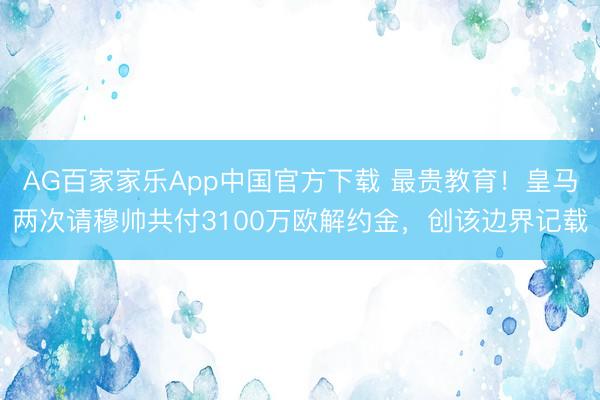 AG百家家乐App中国官方下载 最贵教育!皇马两次请穆帅共付3100万欧解约金,创该边界记载