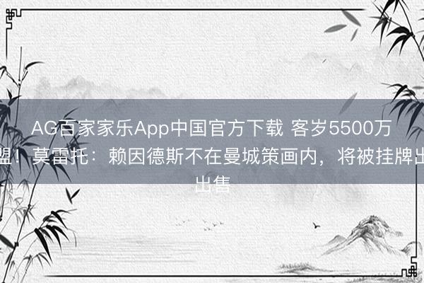 AG百家家乐App中国官方下载 客岁5500万加盟!莫雷托:赖因德斯不在曼城策画内,将被挂牌出售