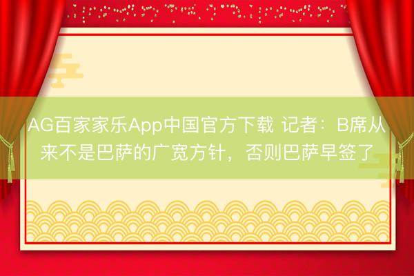 AG百家家乐App中国官方下载 记者：B席从来不是巴萨的广宽方针，否则巴萨早签了