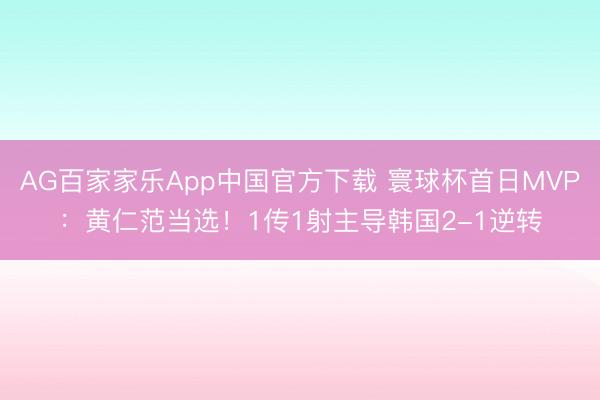 AG百家家乐App中国官方下载 寰球杯首日MVP:黄仁范当选!1传1射主导韩国2-1逆转