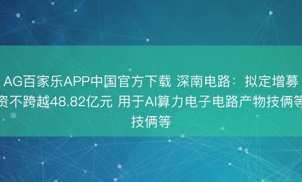 AG百家乐APP中国官方下载 深南电路:拟定增募资不跨越48.82亿元 用于AI算力电子电路产物技俩等