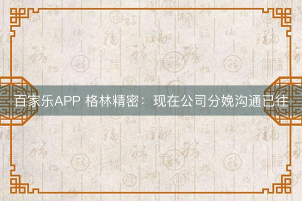 百家乐APP 格林精密:现在公司分娩沟通已往