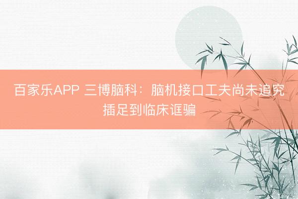 百家乐APP 三博脑科:脑机接口工夫尚未追究插足到临床诓骗