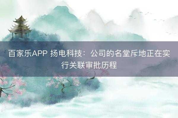 百家乐APP 扬电科技:公司的名堂斥地正在实行关联审批历程
