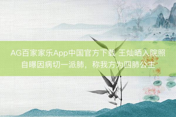 AG百家家乐App中国官方下载 王灿晒入院照自曝因病切一派肺，称我方为四肺公主