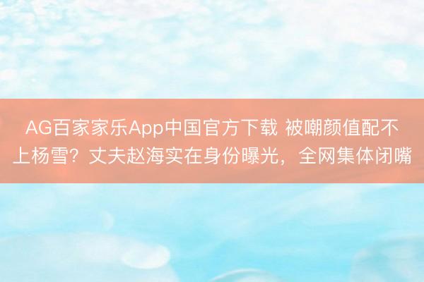 AG百家家乐App中国官方下载 被嘲颜值配不上杨雪?丈夫赵海实在身份曝光,全网集体闭嘴