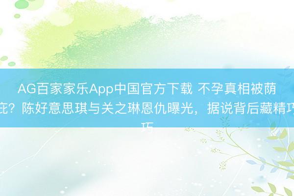 AG百家家乐App中国官方下载 不孕真相被荫庇?陈好意思琪与关之琳恩仇曝光,据说背后藏精巧