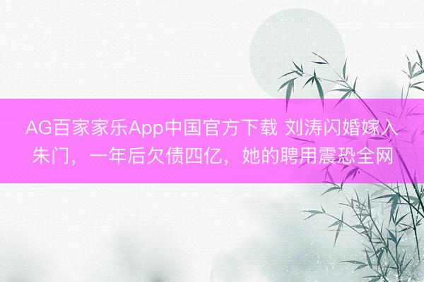 AG百家家乐App中国官方下载 刘涛闪婚嫁入朱门,一年后欠债四亿,她的聘用震恐全网
