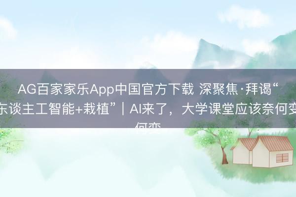 AG百家家乐App中国官方下载 深聚焦·拜谒“东谈主工智能+栽植”|AI来了,大学课堂应该奈何变