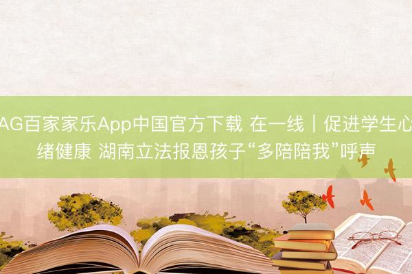 AG百家家乐App中国官方下载 在一线|促进学生心绪健康 湖南立法报恩孩子“多陪陪我”呼声