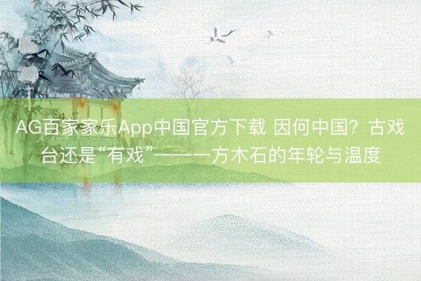 AG百家家乐App中国官方下载 因何中国?古戏台还是“有戏”——一方木石的年轮与温度