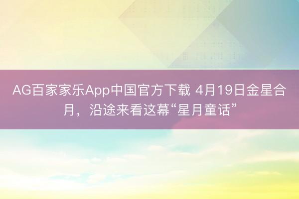 AG百家家乐App中国官方下载 4月19日金星合月,沿途来看这幕“星月童话”